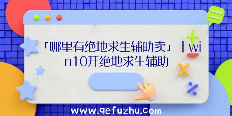 「哪里有绝地求生辅助卖」|win10开绝地求生辅助